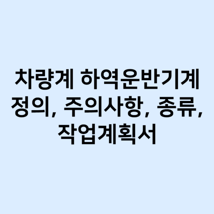 차량계 하역운반기계 정의, 주의사항, 종류, 작업계획서