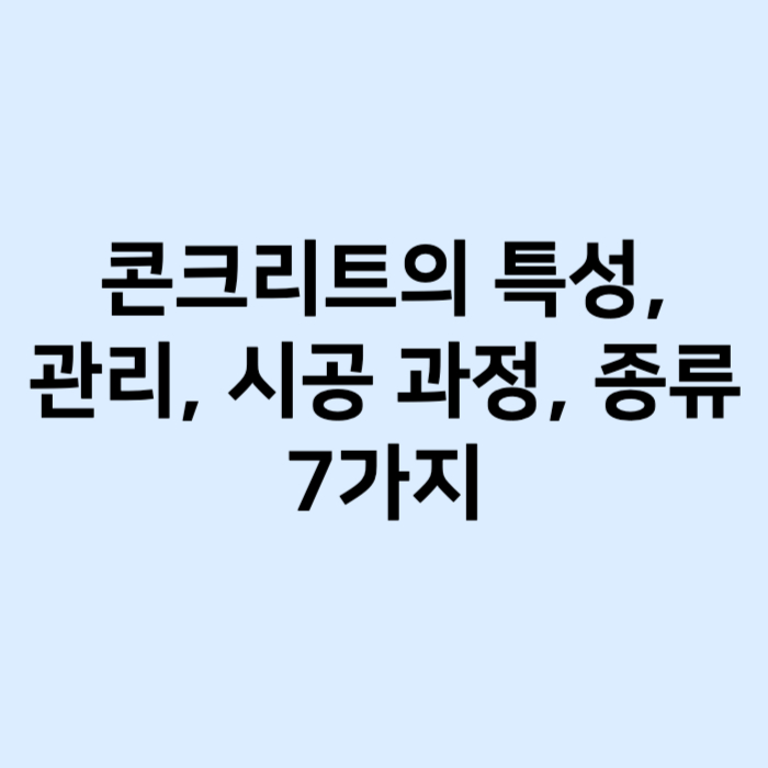 콘크리트의 특성, 관리, 시공 과정, 종류 7가지