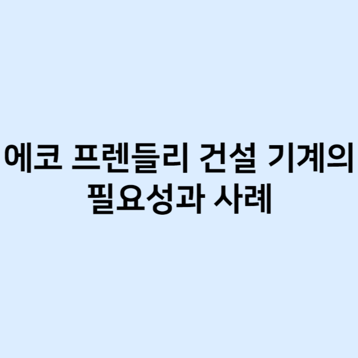 에코 프렌들리 건설 기계의 필요성과 사례