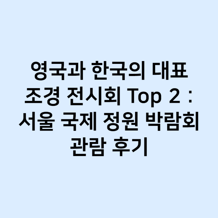 영국과 한국의 대표 조경 전시회 Top 2 서울 국제 정원 박람회 관람 후기