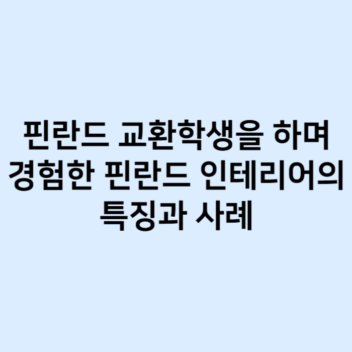 핀란드 교환학생을 하며 경험한 핀란드 인테리어의 특징과 사례